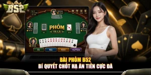 Bài Phỏm B52 - Bí Quyết Chốt Hạ Ăn Tiền Cực Đã